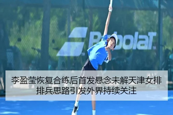 李盈莹恢复合练后首发悬念未解天津女排排兵思路引发外界持续关注